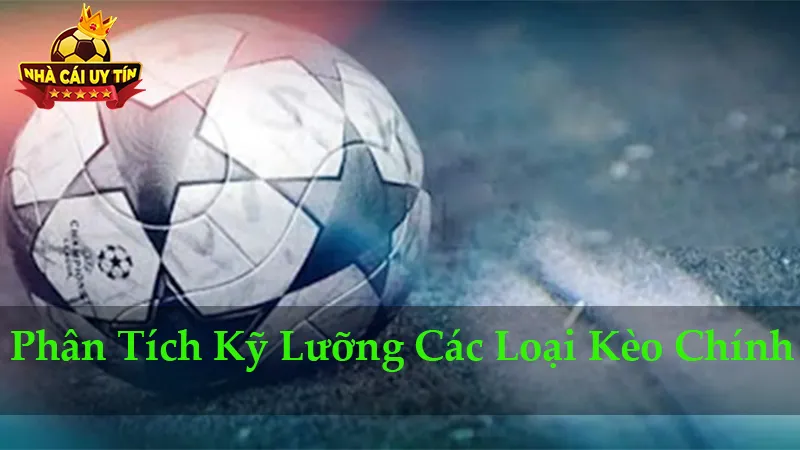 Phân Tích Kỹ Lưỡng Các Loại Kèo Chính